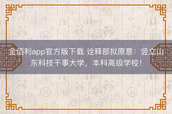 金佰利app官方版下载 诠释部拟原意：竖立山东科技干事大学，本科高级学校！