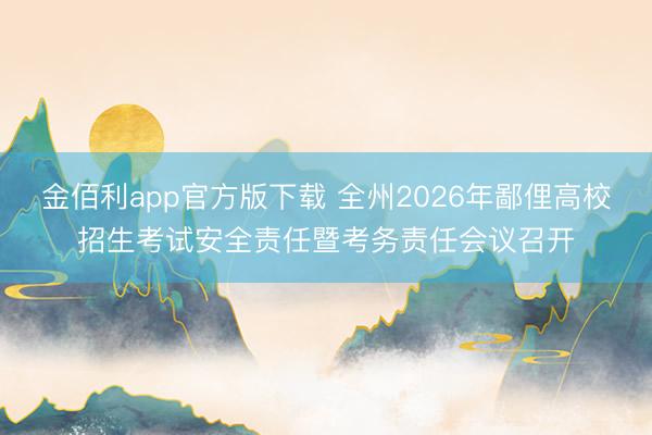 金佰利app官方版下载 全州2026年鄙俚高校招生考试安全责任暨考务责任会议召开