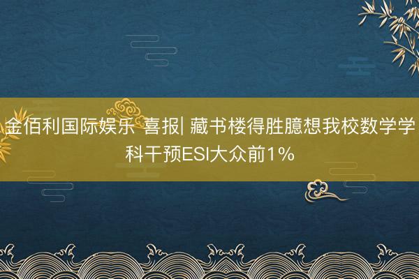 金佰利国际娱乐 喜报| 藏书楼得胜臆想我校数学学科干预ESI大众前1%
