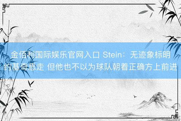 金佰利国际娱乐官网入口 Stein：无迹象标明约基奇思走 但他也不以为球队朝着正确方上前进