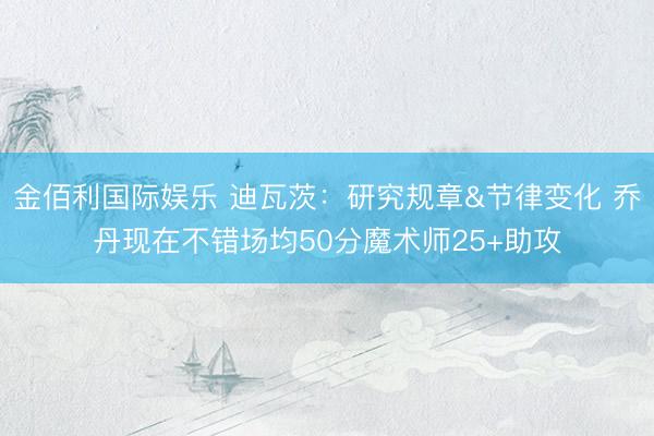 金佰利国际娱乐 迪瓦茨：研究规章&节律变化 乔丹现在不错场均50分魔术师25+助攻