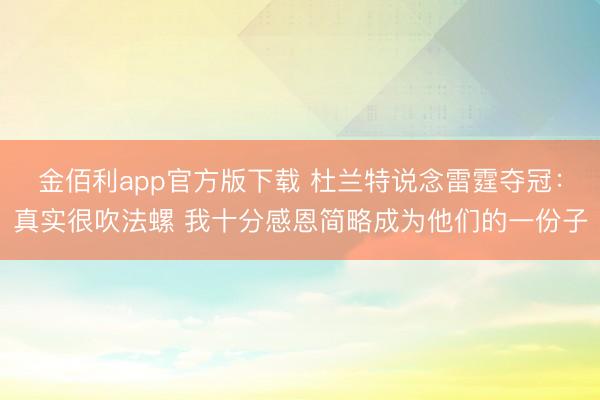 金佰利app官方版下载 杜兰特说念雷霆夺冠：真实很吹法螺 我十分感恩简略成为他们的一份子