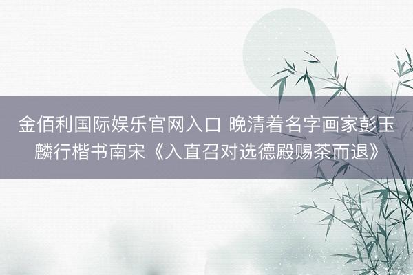 金佰利国际娱乐官网入口 晚清着名字画家彭玉麟行楷书南宋《入直召对选德殿赐茶而退》