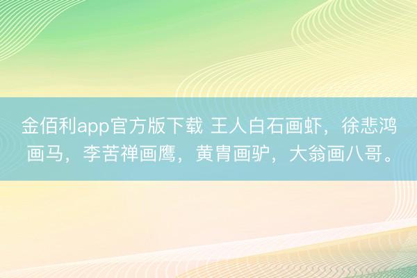 金佰利app官方版下载 王人白石画虾，徐悲鸿画马，李苦禅画鹰，黄胄画驴，大翁画八哥。