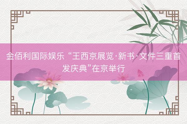金佰利国际娱乐 “王西京展览·新书·文件三重首发庆典”在京举行
