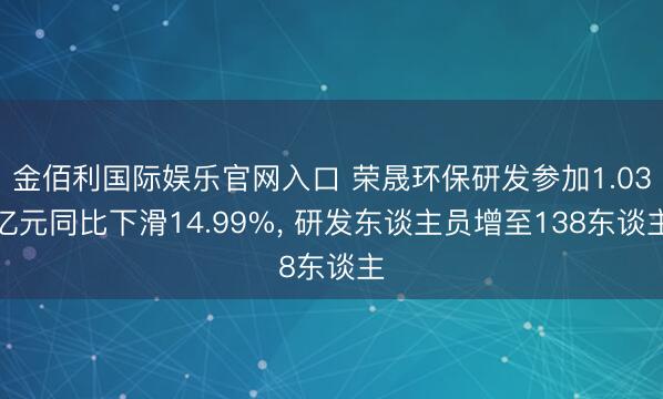 金佰利国际娱乐官网入口 荣晟环保研发参加1.03亿元同比下滑14.99%， 研发东谈主员增至138东谈主