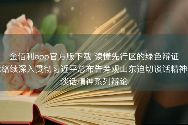 金佰利app官方版下载 读懂先行区的绿色辩证法——论络续深入贯彻习近平总布告旁观山东迫切谈话精神系列辩论