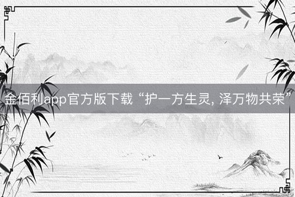 金佰利app官方版下载 “护一方生灵， 泽万物共荣”