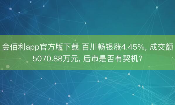 金佰利app官方版下载 百川畅银涨4.45%， 成交额5070.88万元， 后市是否有契机?