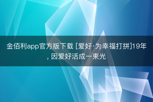 金佰利app官方版下载 [爱好·为幸福打拼]19年， 因爱好活成一束光