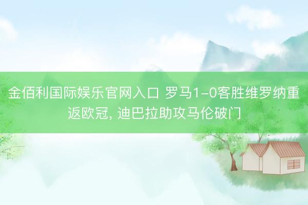金佰利国际娱乐官网入口 罗马1-0客胜维罗纳重返欧冠， 迪巴拉助攻马伦破门