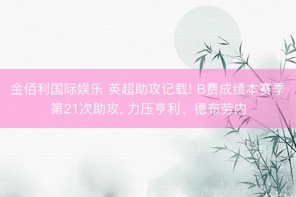 金佰利国际娱乐 英超助攻记载! B费成绩本赛季第21次助攻， 力压亨利、德布劳内