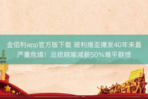 金佰利app官方版下载 玻利维亚爆发40年来最严重危境！总统晓喻减薪50%难平群愤
