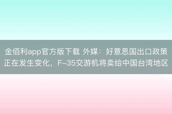 金佰利app官方版下载 外媒：好意思国出口政策正在发生变化，F-35交游机将卖给中国台湾地区