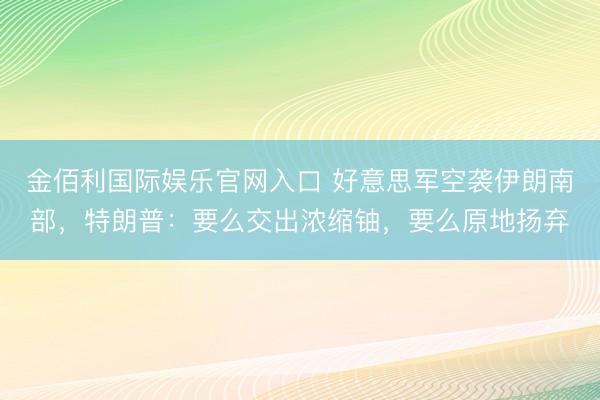 金佰利国际娱乐官网入口 好意思军空袭伊朗南部，特朗普：要么交出浓缩铀，要么原地扬弃