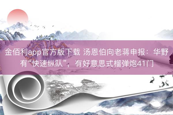 金佰利app官方版下载 汤恩伯向老蒋申报：华野有“快速纵队”，有好意思式榴弹炮41门