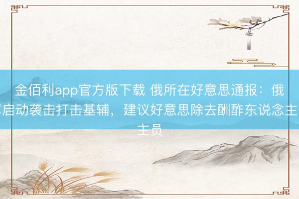 金佰利app官方版下载 俄所在好意思通报：俄军启动袭击打击基辅，建议好意思除去酬酢东说念主员