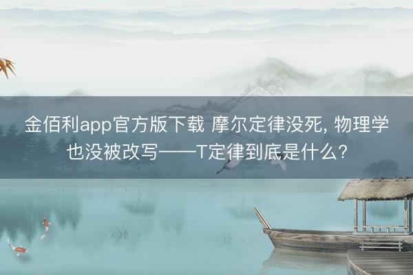 金佰利app官方版下载 摩尔定律没死， 物理学也没被改写——T定律到底是什么?
