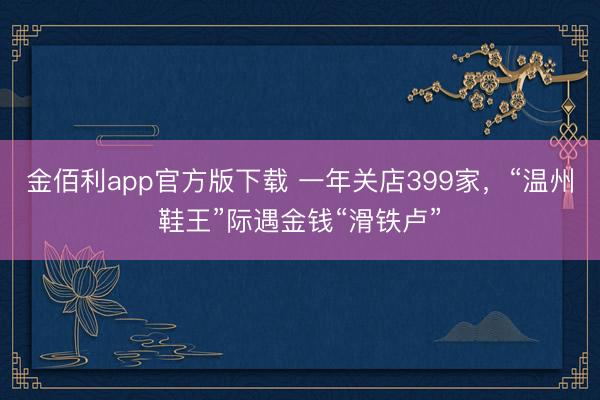 金佰利app官方版下载 一年关店399家，“温州鞋王”际遇金钱“滑铁卢”