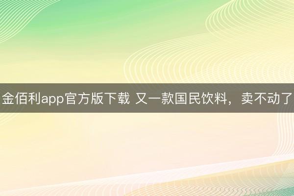 金佰利app官方版下载 又一款国民饮料，卖不动了