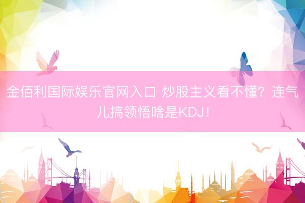 金佰利国际娱乐官网入口 炒股主义看不懂？连气儿搞领悟啥是KDJ！