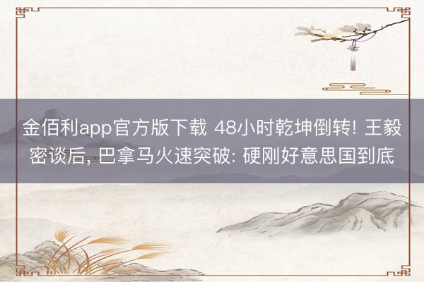 金佰利app官方版下载 48小时乾坤倒转! 王毅密谈后， 巴拿马火速突破: 硬刚好意思国到底