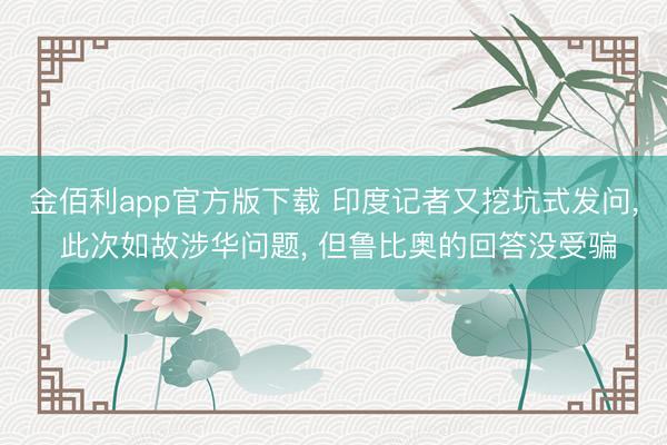 金佰利app官方版下载 印度记者又挖坑式发问， 此次如故涉华问题， 但鲁比奥的回答没受骗