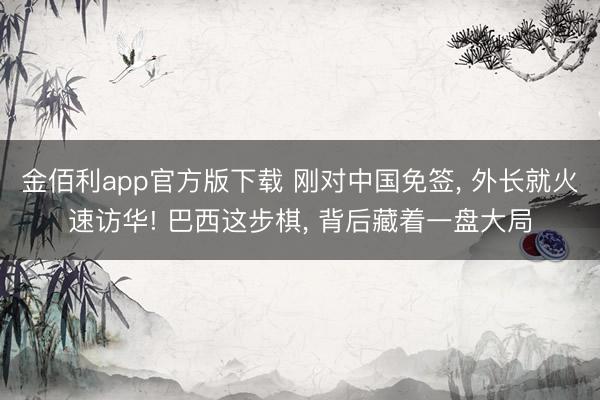 金佰利app官方版下载 刚对中国免签， 外长就火速访华! 巴西这步棋， 背后藏着一盘大局