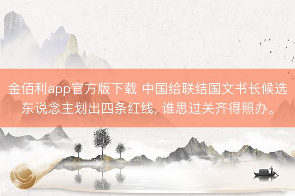 金佰利app官方版下载 中国给联结国文书长候选东说念主划出四条红线， 谁思过关齐得照办。