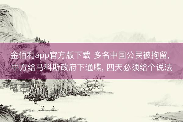 金佰利app官方版下载 多名中国公民被拘留， 中方给马科斯政府下通牒， 四天必须给个说法