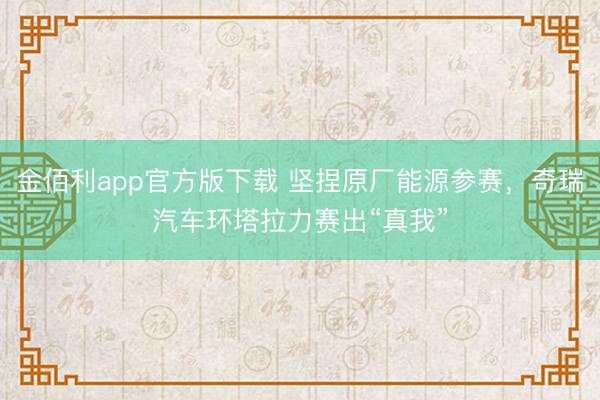 金佰利app官方版下载 坚捏原厂能源参赛，奇瑞汽车环塔拉力赛出“真我”