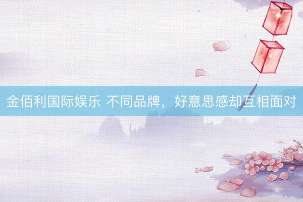 金佰利国际娱乐 不同品牌，好意思感却互相面对