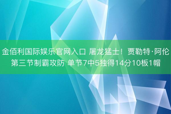 金佰利国际娱乐官网入口 屠龙猛士！贾勒特·阿伦第三节制霸攻防 单节7中5独得14分10板1帽