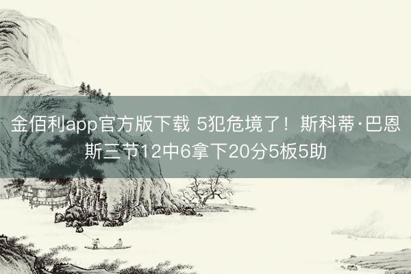 金佰利app官方版下载 5犯危境了！斯科蒂·巴恩斯三节12中6拿下20分5板5助