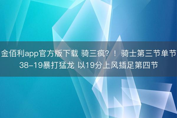 金佰利app官方版下载 骑三疯？！骑士第三节单节38-19暴打猛龙 以19分上风插足第四节