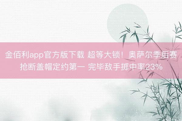 金佰利app官方版下载 超等大锁！奥萨尔季后赛抢断盖帽定约第一 完毕敌手掷中率23%