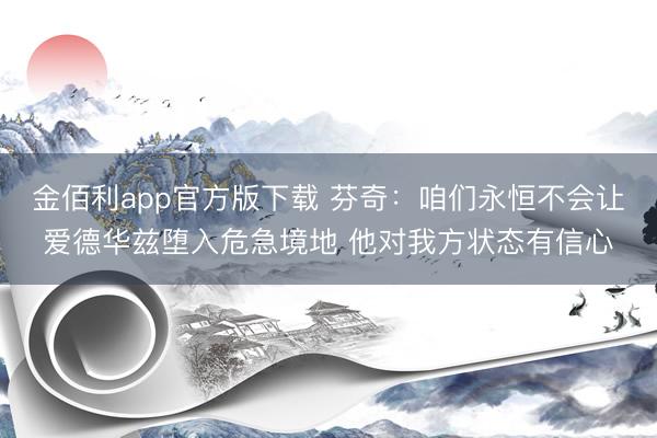 金佰利app官方版下载 芬奇：咱们永恒不会让爱德华兹堕入危急境地 他对我方状态有信心