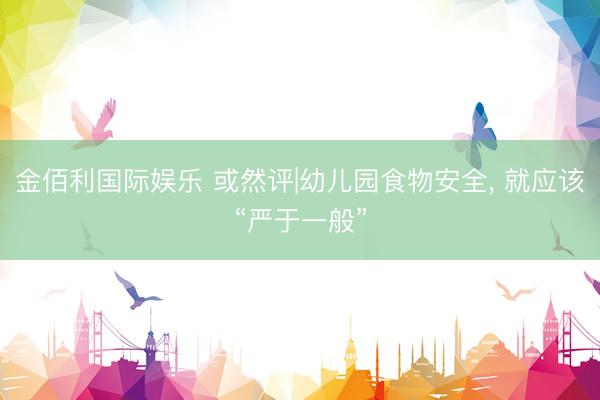 金佰利国际娱乐 或然评|幼儿园食物安全， 就应该“严于一般”