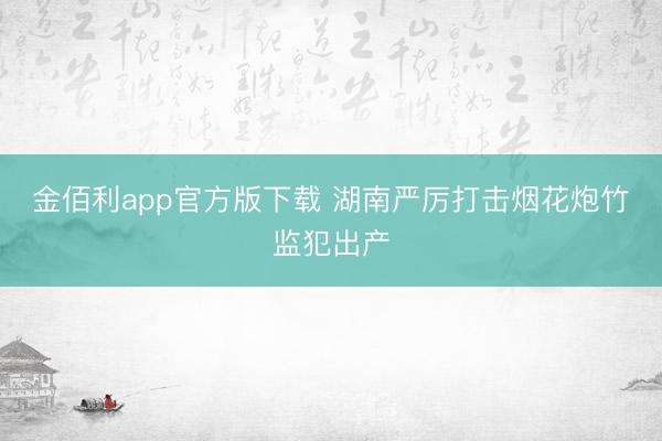 金佰利app官方版下载 湖南严厉打击烟花炮竹监犯出产
