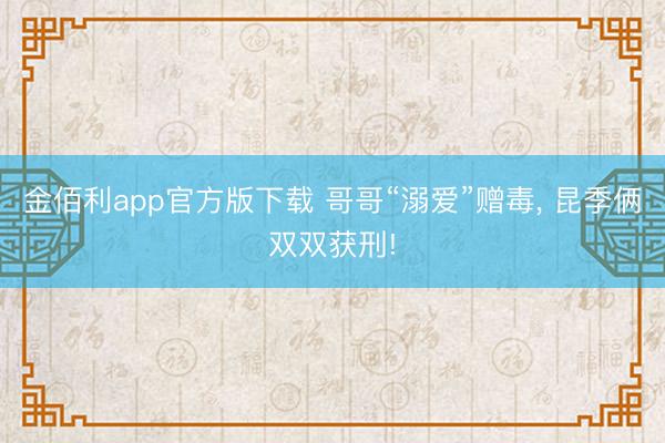 金佰利app官方版下载 哥哥“溺爱”赠毒，<a href=