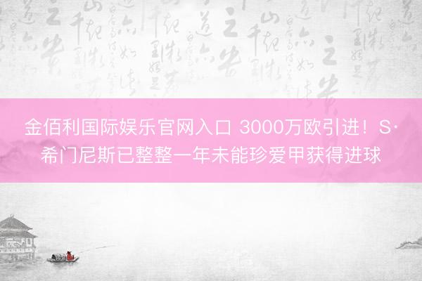 金佰利国际娱乐官网入口 3000万欧引进！S·希门尼斯已整整一年未能珍爱甲获得进球