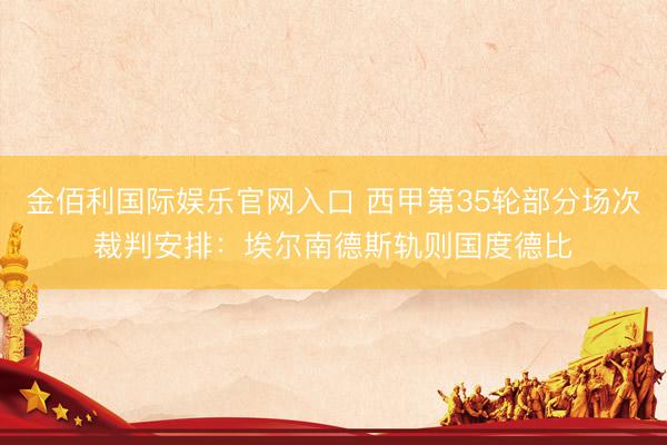 金佰利国际娱乐官网入口 西甲第35轮部分场次裁判安排：埃尔南德斯轨则国度德比