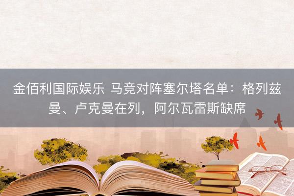 金佰利国际娱乐 马竞对阵塞尔塔名单：格列兹曼、卢克曼在列，阿尔瓦雷斯缺席