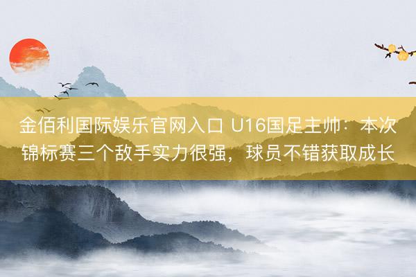 金佰利国际娱乐官网入口 U16国足主帅：本次锦标赛三个敌手实力很强，球员不错获取成长