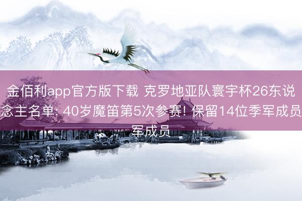 金佰利app官方版下载 克罗地亚队寰宇杯26东说念主名单: 40岁魔笛第5次参赛! 保留14位季军成员