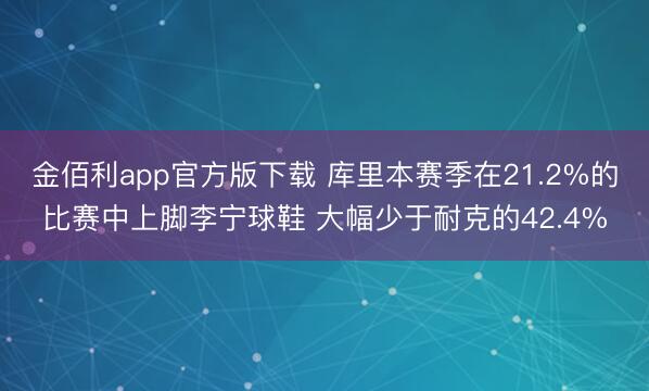 金佰利app官方版下载 库里本赛季在21.2%的比赛中上脚李宁球鞋 大幅少于耐克的42.4%