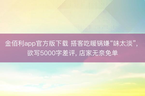 金佰利app官方版下载 搭客吃暖锅嫌“味太淡”, 欲写5000字差评, 店家无奈免单