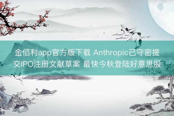 金佰利app官方版下载 Anthropic已守密提交IPO注册文献草案 最快今秋登陆好意思股