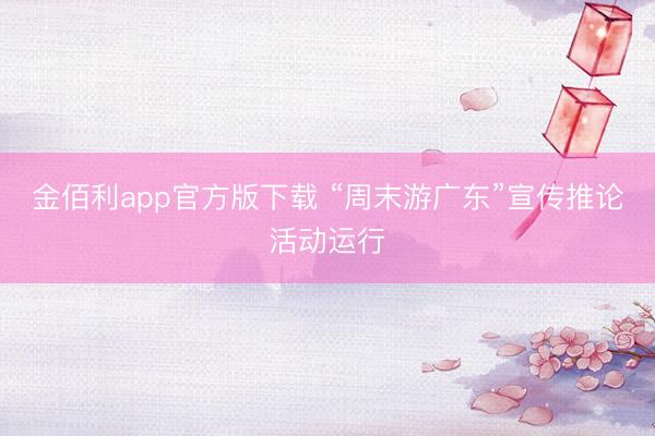 金佰利app官方版下载 “周末游广东”宣传推论活动运行