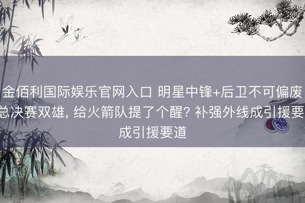 金佰利国际娱乐官网入口 明星中锋+后卫不可偏废! 总决赛双雄， 给火箭队提了个醒? 补强外线成引援要道